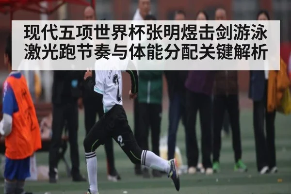 现代五项世界杯张明煜击剑游泳激光跑节奏与体能分配关键解析