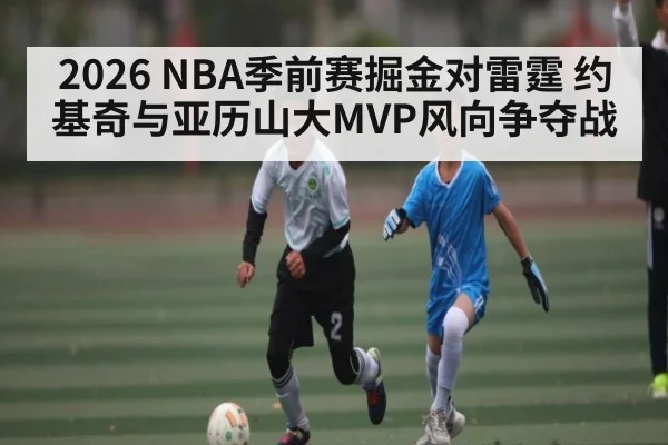 2026 NBA季前赛掘金对雷霆 约基奇与亚历山大MVP风向争夺战