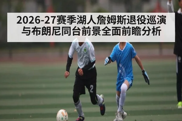 2026-27赛季湖人詹姆斯退役巡演与布朗尼同台前景全面前瞻分析