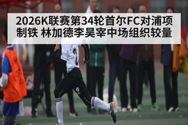 2026K联赛第34轮首尔FC对浦项制铁 林加德李昊宰中场组织较量